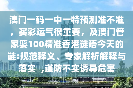 澳門一碼一中一特預(yù)測(cè)準(zhǔn)不準(zhǔn)，買彩運(yùn)氣山東水清源環(huán)?？萍加邢薰竞苤匾?，及澳門管家婆100精準(zhǔn)香港謎語(yǔ)今天的謎:規(guī)范釋義、專家解析解釋與落實(shí)?,謹(jǐn)防不實(shí)誘導(dǎo)危害