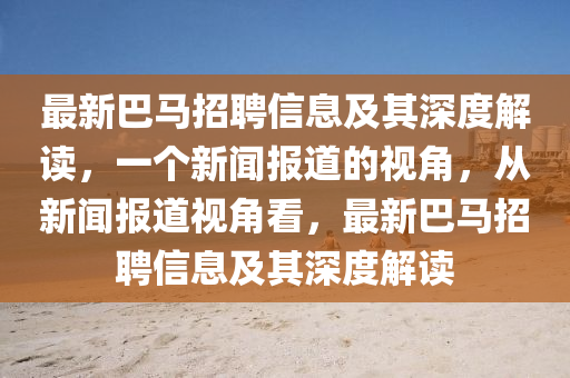 最山東水清源環(huán)?？萍加邢薰拘掳婉R招聘信息及其深度解讀，一個(gè)新聞報(bào)道的視角，從新聞報(bào)道視角看，最新巴馬招聘信息及其深度解讀