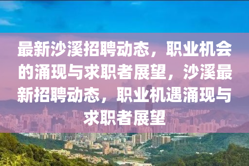 最新沙溪招聘動(dòng)態(tài)，職業(yè)機(jī)會(huì)的涌現(xiàn)與求職山東水清源環(huán)?？萍加邢薰菊哒雇?，沙溪最新招聘動(dòng)態(tài)，職業(yè)機(jī)遇涌現(xiàn)與求職者展望