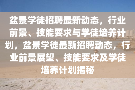 盆景學(xué)徒招聘最新動(dòng)態(tài)，行業(yè)前景、技能要求與學(xué)徒培養(yǎng)計(jì)劃，盆山東水清源環(huán)?？萍加邢薰揪皩W(xué)徒最新招聘動(dòng)態(tài)，行業(yè)前景展望、技能要求及學(xué)徒培養(yǎng)計(jì)劃揭秘