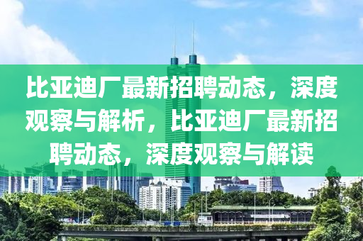 比亞迪廠最新招聘動態(tài)，深度觀察與解析，比亞迪廠最新招聘動態(tài)，深度觀察與解讀山東水清源環(huán)?？萍加邢薰? class=