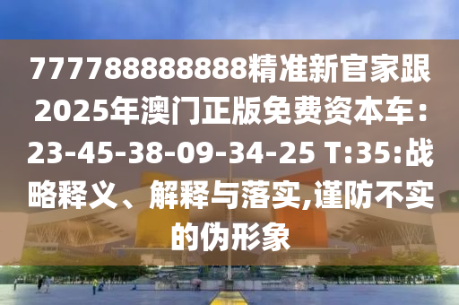 777788888888精準新官家跟202山東水清源環(huán)?？萍加邢薰?年澳門正版免費資本車：23-45-38-09-34-25 T:35:戰(zhàn)略釋義、解釋與落實,謹防不實的偽形象