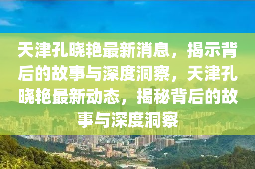 天津孔曉艷最新消息，揭示背后的故事與深度洞山東水清源環(huán)?？萍加邢薰静?，天津孔曉艷最新動態(tài)，揭秘背后的故事與深度洞察
