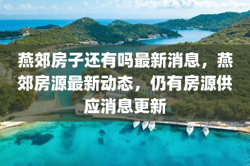 燕郊房山東水清源環(huán)保科技有限公司子還有嗎最新消息，燕郊房源最新動態(tài)，仍有房源供應消息更新
