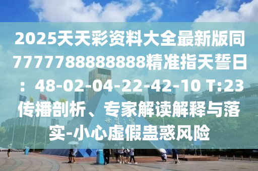 2025天天彩資料大全最新版同7777788888888精準指天誓日：48-02-04-22-42-10 T:23傳播剖析、專家解讀解釋與落實-山東水清源環(huán)保科技有限公司小心虛假蠱惑風險