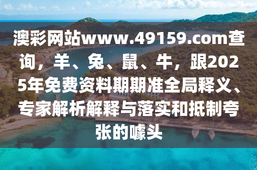 澳彩網(wǎng)站www.49159.соm查詢，羊、兔、鼠、牛，跟山東水清源環(huán)?？萍加邢薰?025年免費資料期期準(zhǔn)全局釋義、專家解析解釋與落實和抵制夸張的噱頭