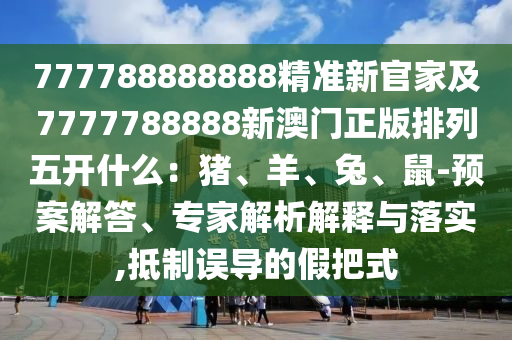 777788888888精準(zhǔn)新官家及7777788888新澳門正版排列五開什么：豬、羊、兔、鼠-預(yù)案解答、專家解析解釋與落實,山東水清源環(huán)保科技有限公司抵制誤導(dǎo)的假把式
