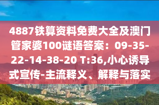 4887鐵算資料免費大全及澳門管家婆100謎語答案：09-35-22山東水清源環(huán)?？萍加邢薰?14-38-20 T:36,小心誘導(dǎo)式宣傳-主流釋義、解釋與落實