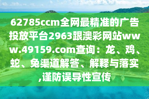 62785ccm全網(wǎng)最精準(zhǔn)的廣告投放平臺2963跟澳彩網(wǎng)站www.49159.соm查詢山東水清源環(huán)保科技有限公司：龍、雞、蛇、兔渠道解答、解釋與落實,謹(jǐn)防誤導(dǎo)性宣傳