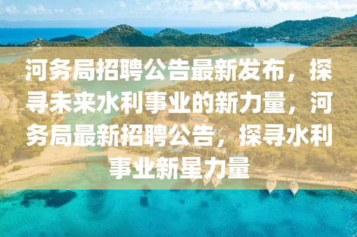 河務(wù)局招聘公告最新發(fā)布，探尋未來水利事業(yè)的新力量，河務(wù)局最新招聘山東水清源環(huán)保科技有限公司公告，探尋水利事業(yè)新星力量
