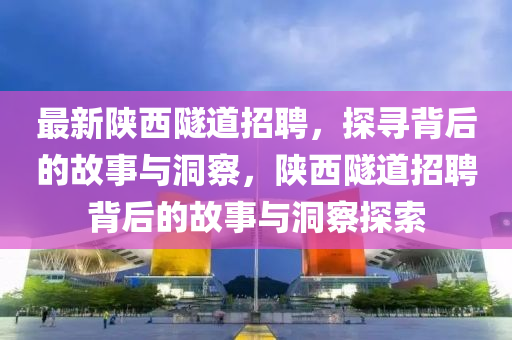 最新陜西隧道招聘，探尋背后的故事與洞察，陜西隧道招聘背后的故事與洞察探索山東水清源環(huán)?？萍加邢薰? class=