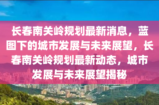 長(zhǎng)春南關(guān)嶺規(guī)劃最新消息，藍(lán)圖下的城市發(fā)展與未來(lái)展望，長(zhǎng)春南關(guān)嶺規(guī)劃最新動(dòng)態(tài)，城市發(fā)展與未來(lái)展望揭秘山東水清源環(huán)?？萍加邢薰? class=
