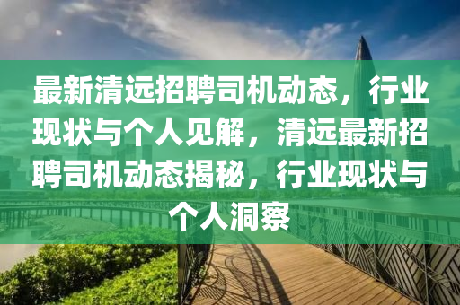 最新清遠(yuǎn)招聘山東水清源環(huán)保科技有限公司司機(jī)動(dòng)態(tài)，行業(yè)現(xiàn)狀與個(gè)人見解，清遠(yuǎn)最新招聘司機(jī)動(dòng)態(tài)揭秘，行業(yè)現(xiàn)狀與個(gè)人洞察