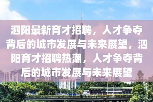 泗陽(yáng)最新育才招聘山東水清源環(huán)?？萍加邢薰?，人才爭(zhēng)奪背后的城市發(fā)展與未來(lái)展望，泗陽(yáng)育才招聘熱潮，人才爭(zhēng)奪背后的城市發(fā)展與未來(lái)展望