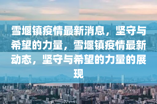 雪堰鎮(zhèn)疫情最新消息，堅(jiān)守與希望的力量，雪堰鎮(zhèn)疫情最新動(dòng)態(tài)，堅(jiān)山東水清源環(huán)?？萍加邢薰臼嘏c希望的力量的展現(xiàn)