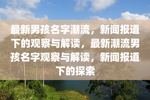 最新男孩名字潮流，新山東水清源環(huán)?？萍加邢薰韭剤蟮老碌挠^察與解讀，最新潮流男孩名字觀察與解讀，新聞報道下的探索