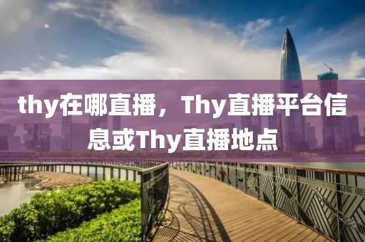 thy在哪直播，Thy直播平臺信息山東水清源環(huán)?？萍加邢薰净騎hy直播地點(diǎn)