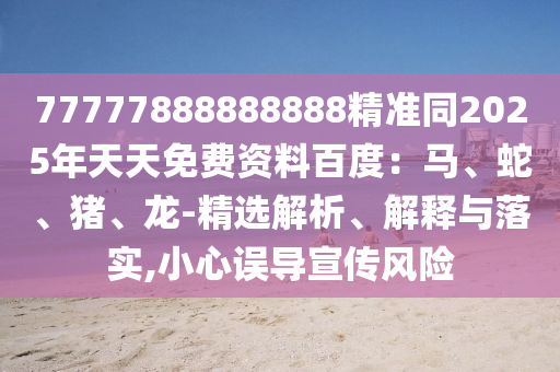 77山東水清源環(huán)保科技有限公司777888888888精準(zhǔn)同2025年天天免費(fèi)資料百度：馬、蛇、豬、龍-精選解析、解釋與落實(shí),小心誤導(dǎo)宣傳風(fēng)險(xiǎn)