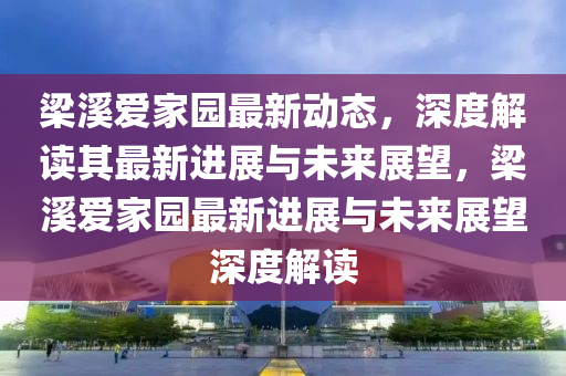梁溪愛(ài)家園最新動(dòng)態(tài)，深度解讀其最新進(jìn)展與未來(lái)展望，梁溪愛(ài)家園最新進(jìn)展與未來(lái)展望深度解讀山東水清源環(huán)保科技有限公司