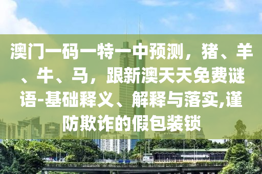 澳門一碼一特一中預測，豬、羊、牛、馬，跟新澳天天免費謎語-基礎釋義、解釋與落實,謹防欺詐的假包裝鎖山東水清源環(huán)?？萍加邢薰? class=