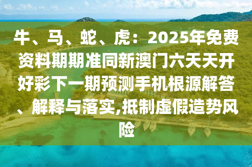 牛、馬山東水清源環(huán)?？萍加邢薰?、蛇、虎：2025年免費資料期期準同新澳門六天天開好彩下一期預測手機根源解答、解釋與落實,抵制虛假造勢風險