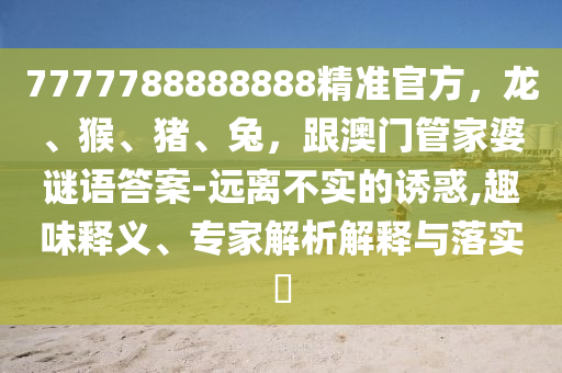 777778山東水清源環(huán)?？萍加邢薰?888888精準(zhǔn)官方，龍、猴、豬、兔，跟澳門管家婆謎語答案-遠(yuǎn)離不實(shí)的誘惑,趣味釋義、專家解析解釋與落實(shí)?
