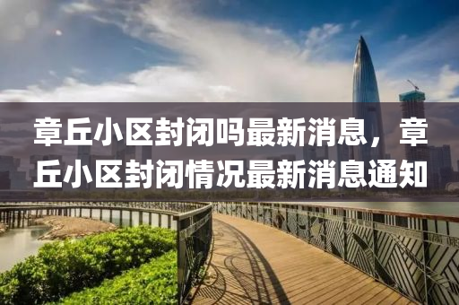 章丘小區(qū)封閉嗎最新消息，章丘小區(qū)封閉情況最新消息通知山東水清源環(huán)?？萍加邢薰? class=