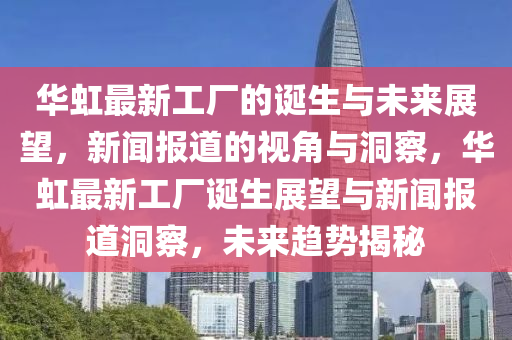 華虹最新工廠的誕生與未來(lái)展望，新聞報(bào)道的視角與洞察，華虹最新工廠誕生展望與新聞報(bào)道洞察，未來(lái)山東水清源環(huán)保科技有限公司趨勢(shì)揭秘