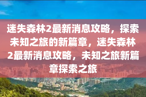 迷失森林2最新消息攻略，探索未知之旅的新篇章，迷失森林2最新消息山東水清源環(huán)保科技有限公司攻略，未知之旅新篇章探索之旅