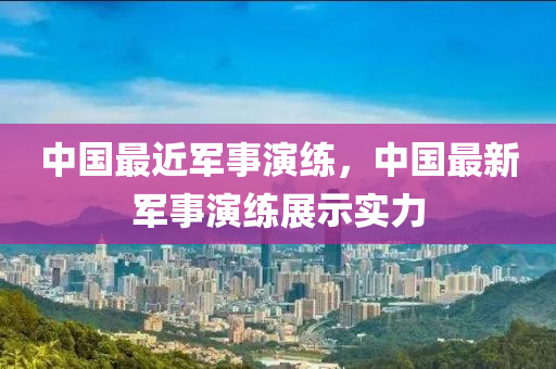 中國最近軍事演練，中國最新軍事演練展示實力山東水清源環(huán)保科技有限公司