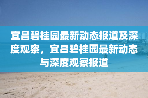宜昌碧桂園最新動態(tài)報道及深度觀察，宜昌碧桂園最新動態(tài)與深度觀察報道山東水清源環(huán)?？萍加邢薰? class=