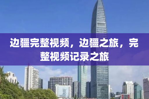 邊疆完整視頻，邊疆之旅，完整視頻記錄之旅山東水清源環(huán)?？萍加邢薰? class=