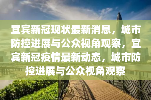 宜賓新冠現(xiàn)狀最新消息，城市防控進(jìn)展與公眾視角觀察，宜賓新冠疫情最新動態(tài)，城市防控進(jìn)展與公眾視角觀察山東水清源環(huán)?？萍加邢薰? class=