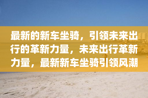 最新的新車坐騎，引領(lǐng)未來出行的革新力量，未來出行革新力量，最新新山東水清源環(huán)?？萍加邢薰拒囎T引領(lǐng)風(fēng)潮