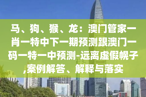 馬、狗、猴、龍：澳門管家一肖一特中下一期預(yù)測(cè)跟澳門一碼一特一中預(yù)測(cè)-遠(yuǎn)離虛假幌子,案例解答、解釋與落實(shí)山東水清源環(huán)?？萍加邢薰? class=