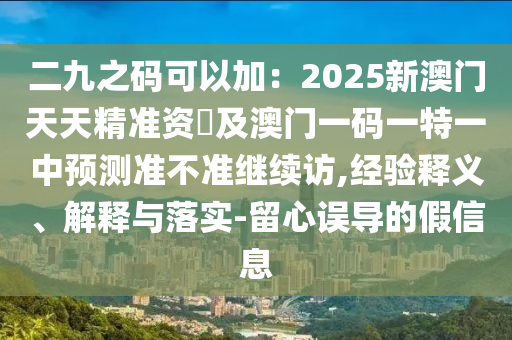 二九之碼可以加：2025新澳門(mén)天天精準(zhǔn)資枓及澳門(mén)一碼一特一中預(yù)測(cè)準(zhǔn)不準(zhǔn)繼續(xù)訪,經(jīng)驗(yàn)釋義、解釋與落實(shí)-留心誤導(dǎo)的假信息山東水清源環(huán)?？萍加邢薰? class=