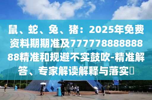 鼠、蛇、兔、豬：2025年免費(fèi)資料期期準(zhǔn)及77777888888888精準(zhǔn)和規(guī)避不實(shí)鼓吹-精準(zhǔn)解答、專家解讀解釋與落實(shí)?山東水清源環(huán)?？萍加邢薰? class=