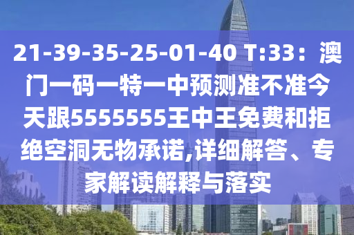 21-39-35-25-01-40 T:33：澳門一碼一特一中預測準不準今天跟5555555王中王免費和拒絕空洞無山東水清源環(huán)?？萍加邢薰疚锍兄Z,詳細解答、專家解讀解釋與落實