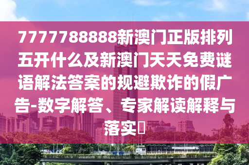 7777788888新澳門正版排列五開什么及新澳門天天免費謎語解法答案的規(guī)避欺詐的假廣告-數(shù)字解答、專家解讀解釋與落實?山東水清源環(huán)?？萍加邢薰? class=