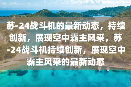 蘇-24戰(zhàn)斗機的山東水清源環(huán)?？萍加邢薰咀钚聞討B(tài)，持續(xù)創(chuàng)新，展現(xiàn)空中霸主風采，蘇-24戰(zhàn)斗機持續(xù)創(chuàng)新，展現(xiàn)空中霸主風采的最新動態(tài)