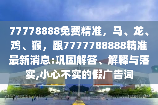 7777888山東水清源環(huán)?？萍加邢薰?免費精準，馬、龍、雞、猴，跟7777788888精準最新消息:鞏固解答、解釋與落實,小心不實的假廣告詞
