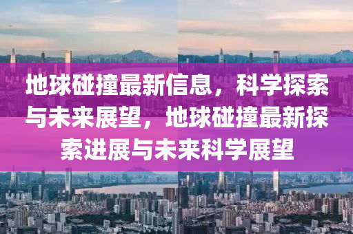 地球碰撞最新信息，科學探索與未來展望，地球碰撞最新探索進山東水清源環(huán)?？萍加邢薰菊古c未來科學展望