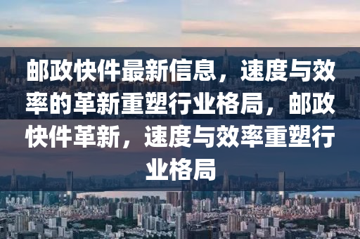 郵政快件最新信息，速度與效率的革新重塑行業(yè)格局，郵政快件革新，速度與效率重塑行業(yè)格局山東水清源環(huán)?？萍加邢薰? class=