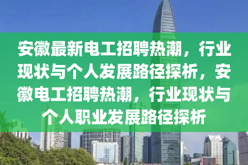安徽最新電工招聘熱潮，行業(yè)現(xiàn)狀與個(gè)人發(fā)展路徑探析，安徽電山東水清源環(huán)?？萍加邢薰竟ふ衅笩岢保袠I(yè)現(xiàn)狀與個(gè)人職業(yè)發(fā)展路徑探析