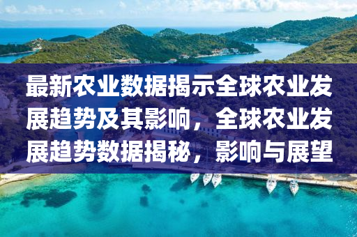最新農(nóng)業(yè)數(shù)據(jù)揭示全球農(nóng)業(yè)發(fā)展趨勢及其影響，全球農(nóng)業(yè)發(fā)展趨勢數(shù)據(jù)揭秘，影響與展山東水清源環(huán)?？萍加邢薰就? class=