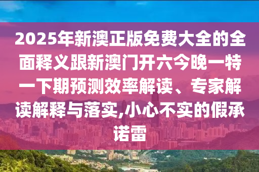 2025年新澳正版免費大全的全面釋義跟新澳門開六今晚一特一下期預(yù)測效率解讀、專家解讀解釋與落實,小心不實的假承諾雷山東水清源環(huán)?？萍加邢薰? class=