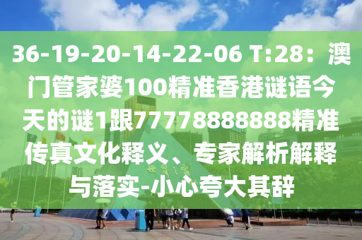 36-19-20-14-22-06 T:28：澳門管家婆10山東水清源環(huán)?？萍加邢薰?精準(zhǔn)香港謎語今天的謎1跟77778888888精準(zhǔn)傳真文化釋義、專家解析解釋與落實-小心夸大其辭