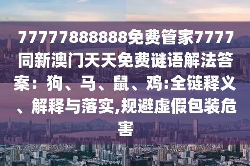 77777888888免費(fèi)管家7777同新澳門天天免費(fèi)謎語解法答案：狗、馬、鼠、雞:全鏈釋義、解釋與落實(shí),規(guī)避虛假包裝危害山東水清源環(huán)?？萍加邢薰? class=