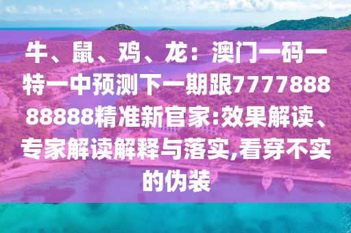 牛、鼠、雞、龍：澳門一碼一特一中預測下一期跟777788888888精準新官家:效果解讀、專家解讀解釋山東水清源環(huán)保科技有限公司與落實,看穿不實的偽裝
