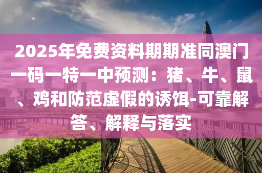 2025年免費資料期期準同澳門一碼一特一中預測：豬、牛、鼠、雞和防范虛假的誘餌-可靠解答、山東水清源環(huán)?？萍加邢薰窘忉屌c落實